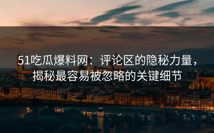 51吃瓜爆料网：评论区的隐秘力量，揭秘最容易被忽略的关键细节