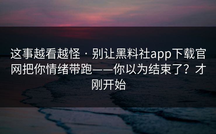 这事越看越怪 · 别让黑料社app下载官网把你情绪带跑——你以为结束了？才刚开始
