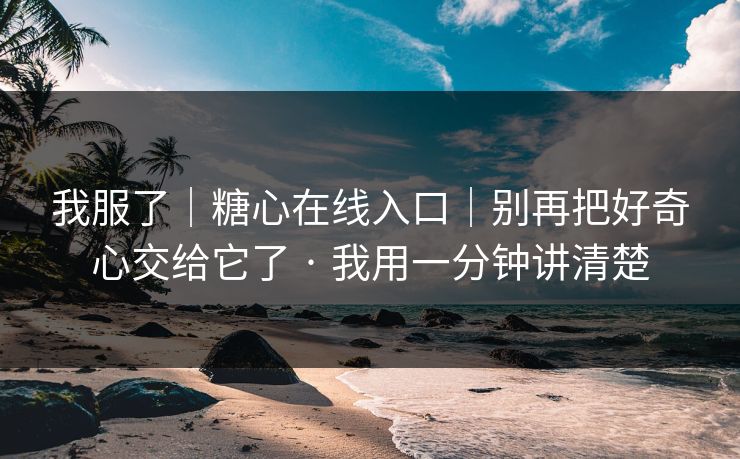 我服了｜糖心在线入口｜别再把好奇心交给它了 · 我用一分钟讲清楚