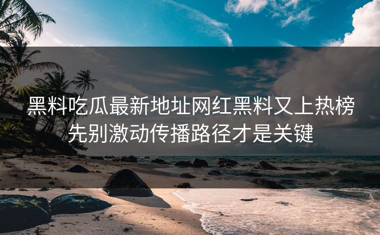 黑料吃瓜最新地址网红黑料又上热榜先别激动传播路径才是关键 黑料吃瓜最新地址网红黑料又上热榜先别激动传播路径才是关键