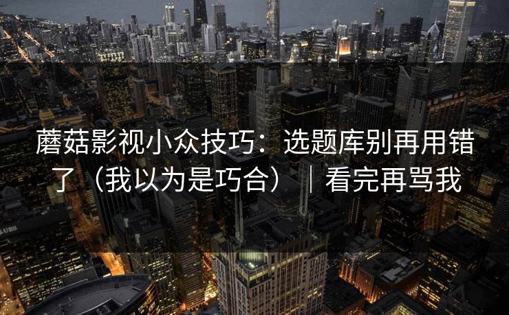 蘑菇影视小众技巧:选题库别再用错了(我以为是巧合)|看完再骂我 蘑菇影视小众技巧:选题库别再用错了(我以为是巧合)|看完再骂我