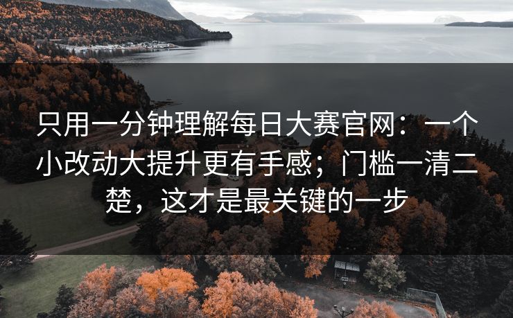 只用一分钟理解每日大赛官网：一个小改动大提升更有手感；门槛一清二楚，这才是最关键的一步