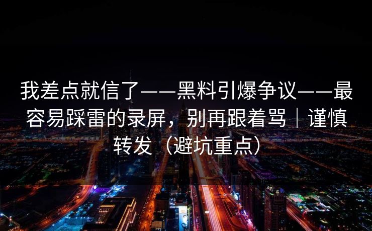 我差点就信了——黑料引爆争议——最容易踩雷的录屏，别再跟着骂｜谨慎转发（避坑重点）