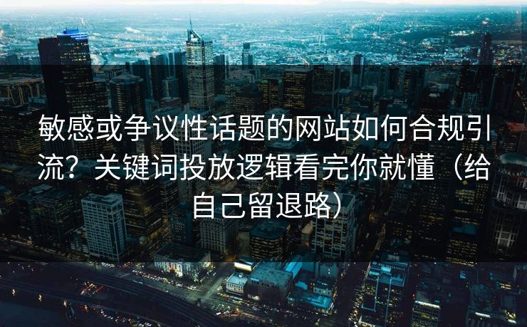 敏感或争议性话题的网站如何合规引流？关键词投放逻辑看完你就懂（给自己留退路）