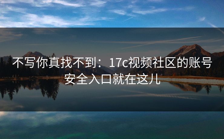不写你真找不到：17c视频社区的账号安全入口就在这儿