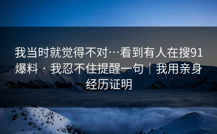 我当时就觉得不对…看到有人在搜91爆料 · 我忍不住提醒一句｜我用亲身经历证明