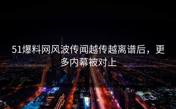 51爆料网风波传闻越传越离谱后,更多内幕被对上 51爆料网风波传闻越传越离谱后,更多内幕被对上