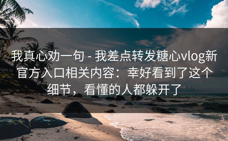 我真心劝一句 - 我差点转发糖心vlog新官方入口相关内容：幸好看到了这个细节，看懂的人都躲开了