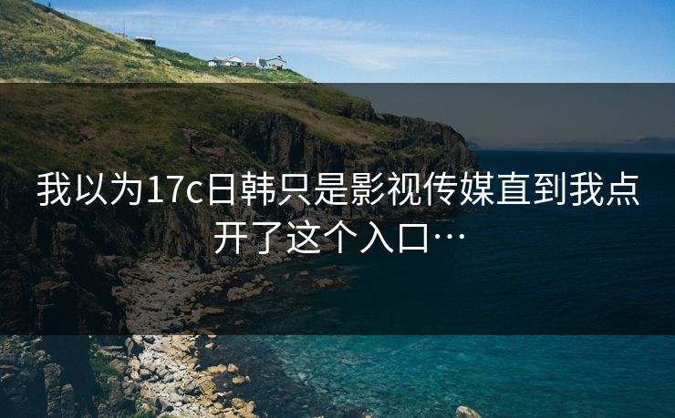 我以为17c日韩只是影视传媒直到我点开了这个入口… 我以为17c日韩只是影视传媒直到我点开了这个入口…