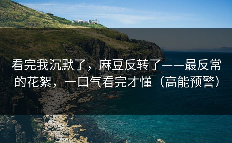 看完我沉默了，麻豆反转了——最反常的花絮，一口气看完才懂（高能预警）