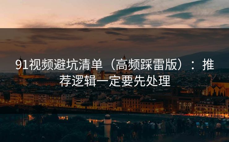 91视频避坑清单（高频踩雷版）：推荐逻辑一定要先处理