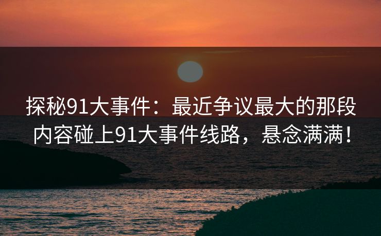 探秘91大事件:最近争议最大的那段内容碰上91大事件线路,悬念满满! 探秘91大事件:最近争议最大的那段内容碰上91大事件线路,悬念满满!