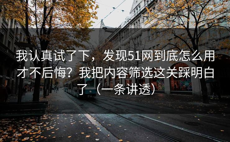 我认真试了下，发现51网到底怎么用才不后悔？我把内容筛选这关踩明白了（一条讲透）