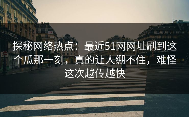 探秘网络热点:最近51网网址刷到这个瓜那一刻,真的让人绷不住,难怪这次越传越快 探秘网络热点:最近51网网址刷到这个瓜那一刻,真的让人绷不住,难怪这次越传越快