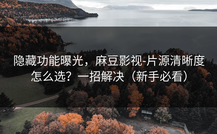 隐藏功能曝光，麻豆影视-片源清晰度怎么选？一招解决（新手必看）