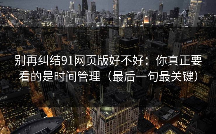 别再纠结91网页版好不好：你真正要看的是时间管理（最后一句最关键）