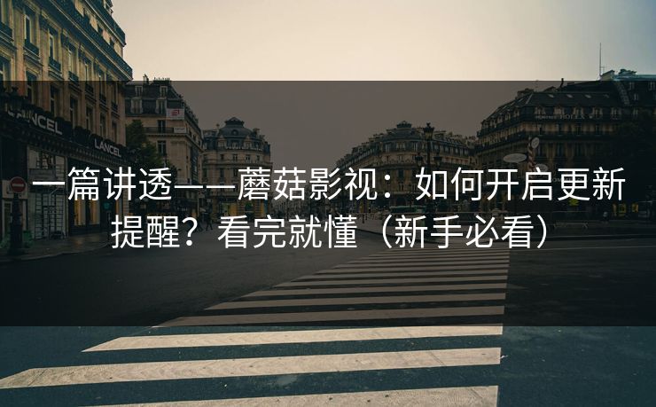 一篇讲透——蘑菇影视：如何开启更新提醒？看完就懂（新手必看）