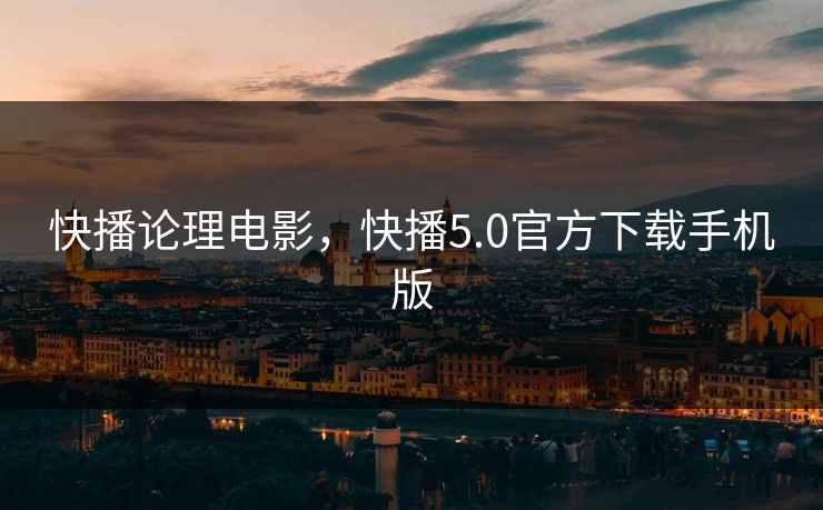 快播论理电影，快播5.0官方下载手机版