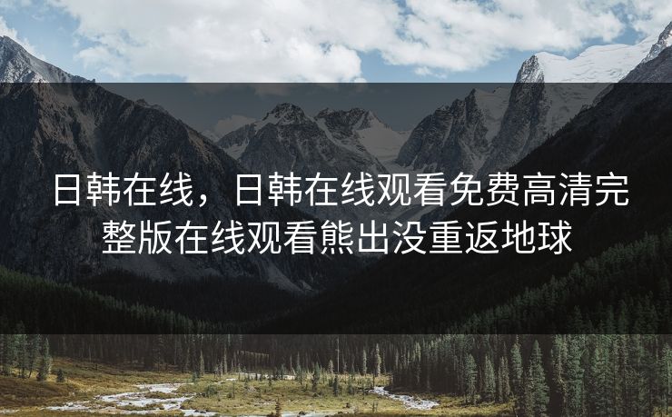 日韩在线，日韩在线观看免费高清完整版在线观看熊出没重返地球