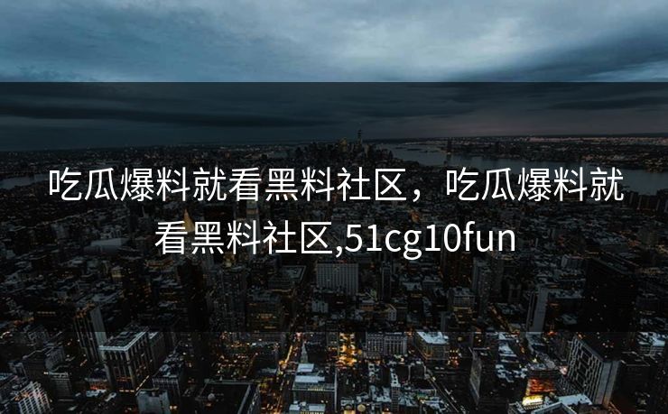 吃瓜爆料就看黑料社区，吃瓜爆料就看黑料社区,51cg10fun