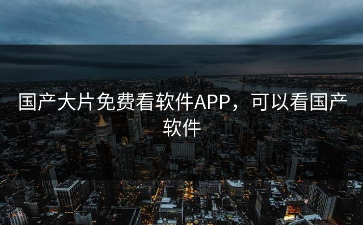 国产大片免费看软件APP，可以看国产软件