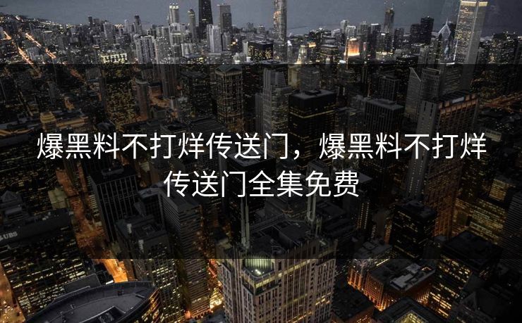 爆黑料不打烊传送门，爆黑料不打烊传送门全集免费