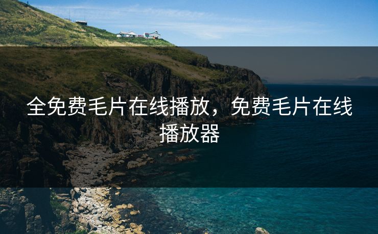 全免费毛片在线播放，免费毛片在线播放器