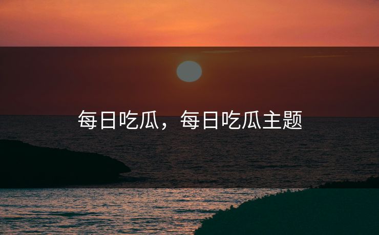 每日吃瓜，每日吃瓜主题