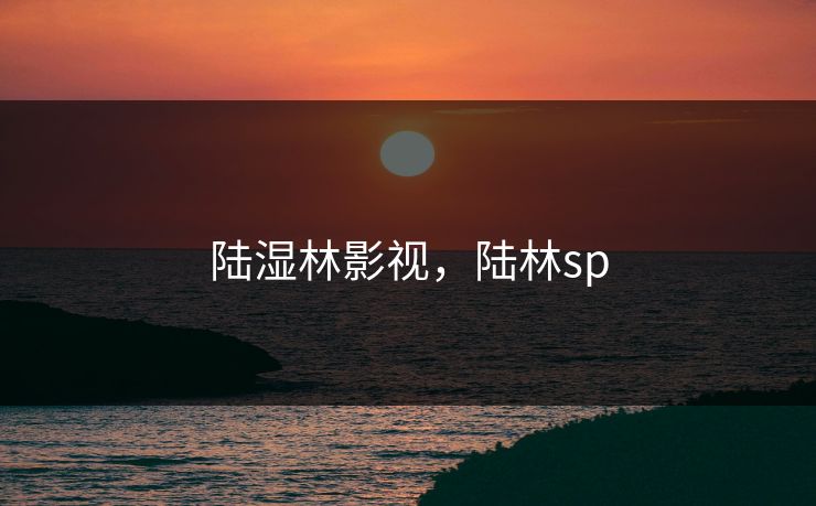 陆湿林影视，陆林sp