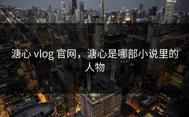 溏心 vlog 官网，溏心是哪部小说里的人物