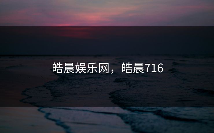 皓晨娱乐网，皓晨716