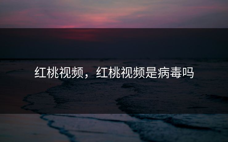 红桃视频，红桃视频是病毒吗