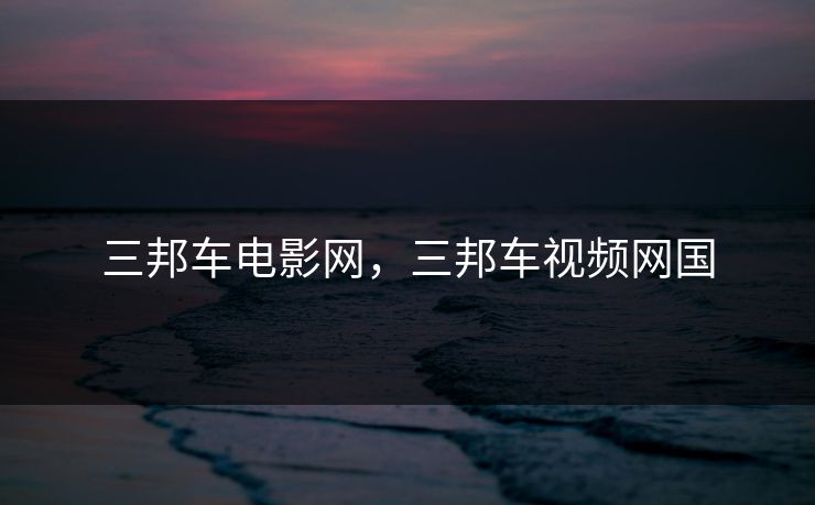 三邦车电影网，三邦车视频网国