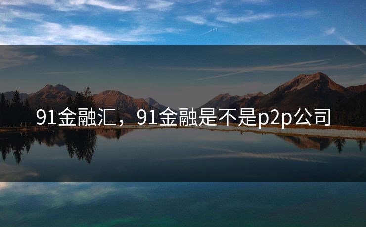 91金融汇，91金融是不是p2p公司