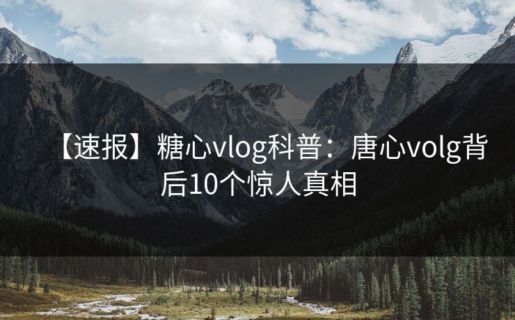 【速报】糖心vlog科普：唐心volg背后10个惊人真相