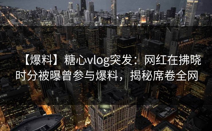 【爆料】糖心vlog突发:网红在拂晓时分被曝曾参与爆料,揭秘席卷全网 【爆料】糖心vlog突发:网红在拂晓时分被曝曾参与爆料,揭秘席卷全网