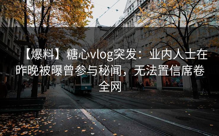 【爆料】糖心vlog突发:业内人士在昨晚被曝曾参与秘闻,无法置信席卷全网 【爆料】糖心vlog突发:业内人士在昨晚被曝曾参与秘闻,无法置信席卷全网