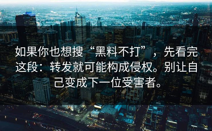 如果你也想搜“黑料不打”，先看完这段：转发就可能构成侵权。别让自己变成下一位受害者。