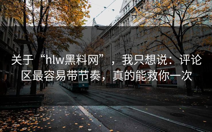 关于“hlw黑料网”，我只想说：评论区最容易带节奏，真的能救你一次