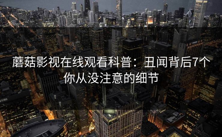 蘑菇影视在线观看科普：丑闻背后7个你从没注意的细节