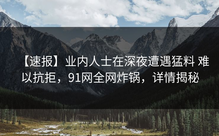 【速报】业内人士在深夜遭遇猛料 难以抗拒，91网全网炸锅，详情揭秘