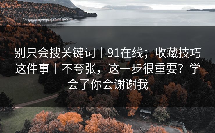 别只会搜关键词｜91在线；收藏技巧这件事｜不夸张，这一步很重要？学会了你会谢谢我