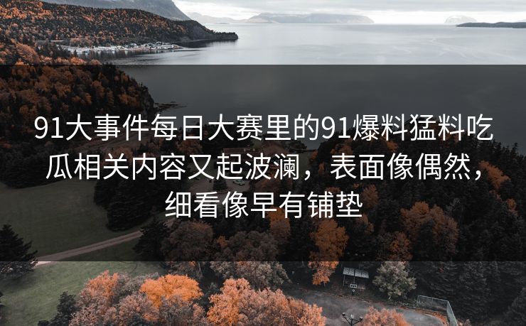 91大事件每日大赛里的91爆料猛料吃瓜相关内容又起波澜，表面像偶然，细看像早有铺垫