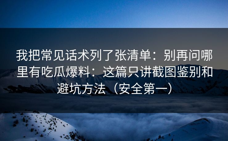 我把常见话术列了张清单：别再问哪里有吃瓜爆料：这篇只讲截图鉴别和避坑方法（安全第一）