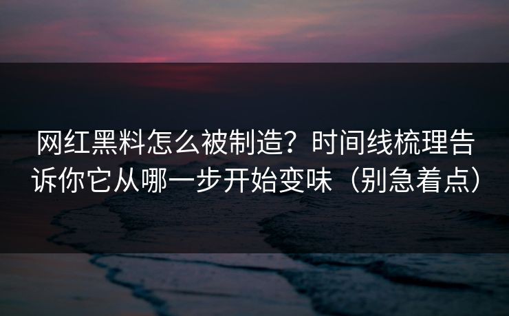网红黑料怎么被制造？时间线梳理告诉你它从哪一步开始变味（别急着点）