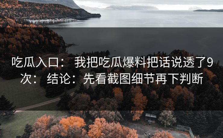 吃瓜入口: 我把吃瓜爆料把话说透了9次: 结论:先看截图细节再下判断 吃瓜入口: 我把吃瓜爆料把话说透了9次: 结论:先看截图细节再下判断