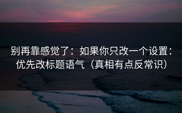 别再靠感觉了:如果你只改一个设置:优先改标题语气(真相有点反常识) 别再靠感觉了:如果你只改一个设置:优先改标题语气(真相有点反常识)