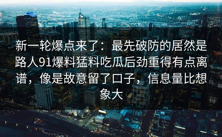 新一轮爆点来了:最先破防的居然是路人91爆料猛料吃瓜后劲重得有点离谱,像是故意留了口子,信息量比想象大 新一轮爆点来了:最先破防的居然是路人91爆料猛料吃瓜后劲重得有点离谱,像是故意留了口子,信息量比想象大