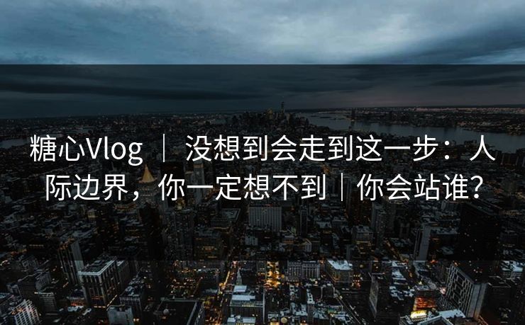 糖心Vlog | 没想到会走到这一步:人际边界,你一定想不到|你会站谁? 糖心Vlog | 没想到会走到这一步:人际边界,你一定想不到|你会站谁?