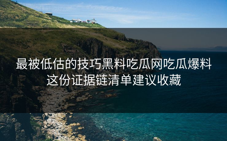 最被低估的技巧黑料吃瓜网吃瓜爆料这份证据链清单建议收藏